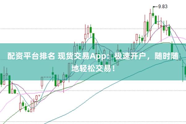 配资平台排名 现货交易App：极速开户，随时随地轻松交易！