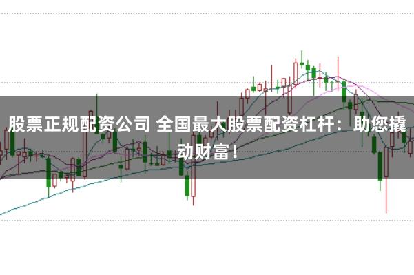 股票正规配资公司 全国最大股票配资杠杆：助您撬动财富！
