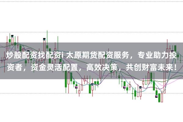 炒股配资找配资i 太原期货配资服务，专业助力投资者，资金灵活配置，高效决策，共创财富未来！