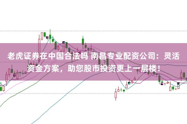 老虎证券在中国合法吗 南昌专业配资公司：灵活资金方案，助您股市投资更上一层楼！