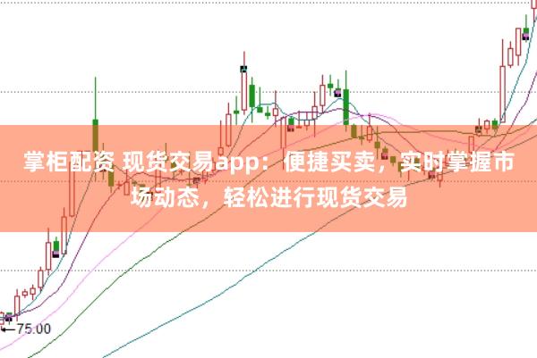 掌柜配资 现货交易app：便捷买卖，实时掌握市场动态，轻松进行现货交易