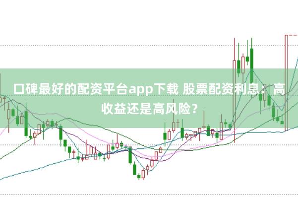 口碑最好的配资平台app下载 股票配资利息：高收益还是高风险？