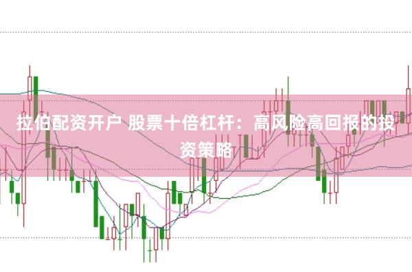拉伯配资开户 股票十倍杠杆：高风险高回报的投资策略