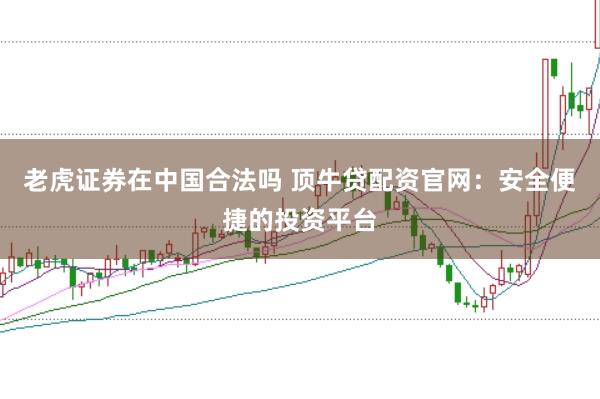老虎证券在中国合法吗 顶牛贷配资官网：安全便捷的投资平台