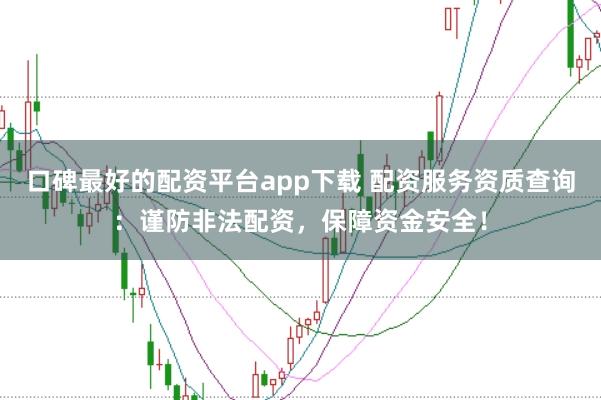 口碑最好的配资平台app下载 配资服务资质查询：谨防非法配资，保障资金安全！