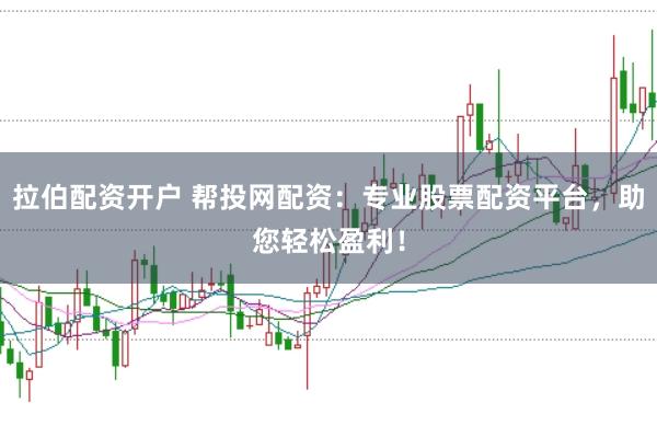 拉伯配资开户 帮投网配资:专业股票配资平台,助您轻松盈利!