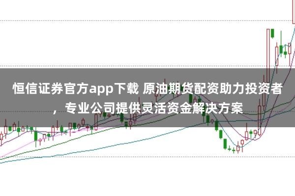 恒信证券官方app下载 原油期货配资助力投资者,专业公司提供灵活资金解决方案