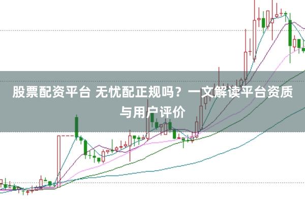 股票配资平台 无忧配正规吗？一文解读平台资质与用户评价