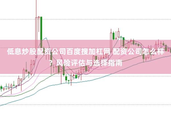 低息炒股配资公司百度搜加杠网 配资公司怎么样？风险评估与选择指南