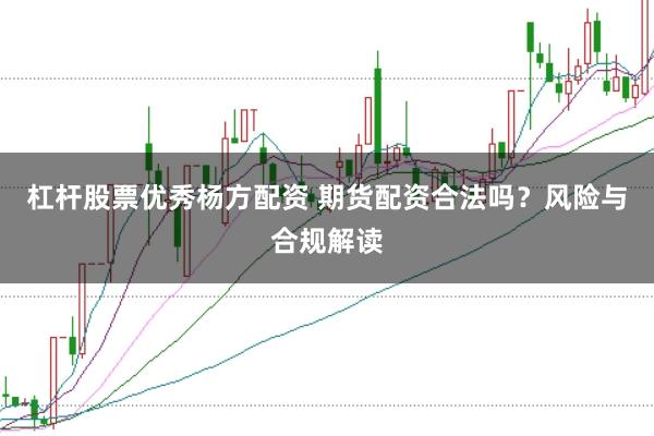 杠杆股票优秀杨方配资 期货配资合法吗?风险与合规解读