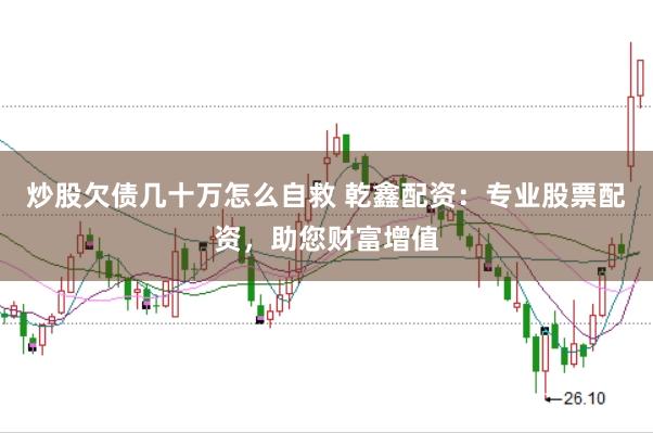 炒股欠债几十万怎么自救 乾鑫配资：专业股票配资，助您财富增值