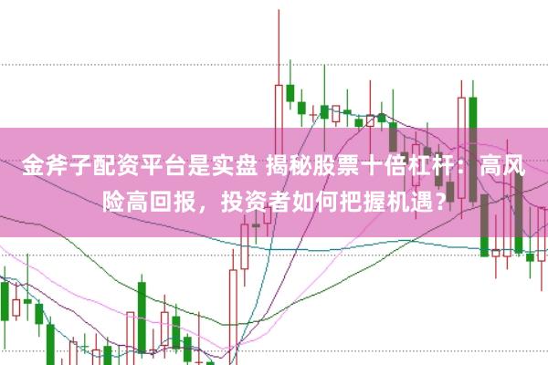金斧子配资平台是实盘 揭秘股票十倍杠杆：高风险高回报，投资者如何把握机遇？