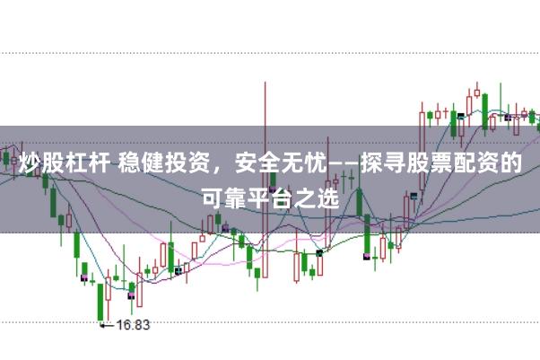 炒股杠杆 稳健投资，安全无忧——探寻股票配资的可靠平台之选