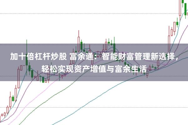 加十倍杠杆炒股 富余通:智能财富管理新选择,轻松实现资产增值与富余生活