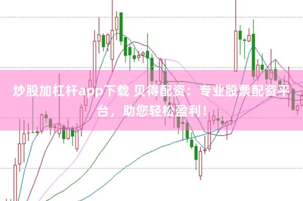 炒股加杠杆app下载 贝得配资：专业股票配资平台，助您轻松盈利！