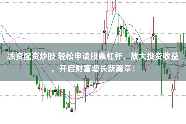融资配资炒股 轻松申请股票杠杆，放大投资收益，开启财富增长新篇章！