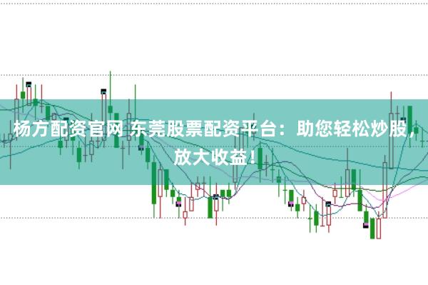 杨方配资官网 东莞股票配资平台：助您轻松炒股，放大收益！