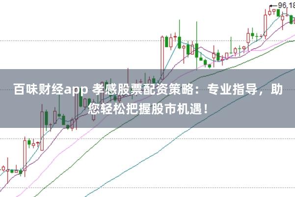 百味财经app 孝感股票配资策略：专业指导，助您轻松把握股市机遇！