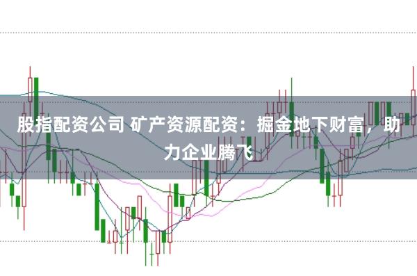 股指配资公司 矿产资源配资：掘金地下财富，助力企业腾飞