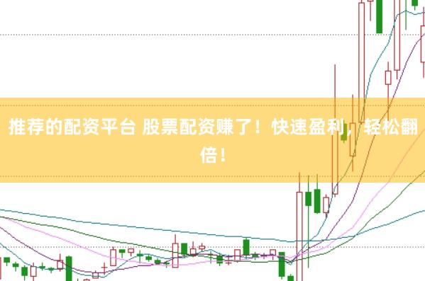 推荐的配资平台 股票配资赚了!快速盈利,轻松翻倍!