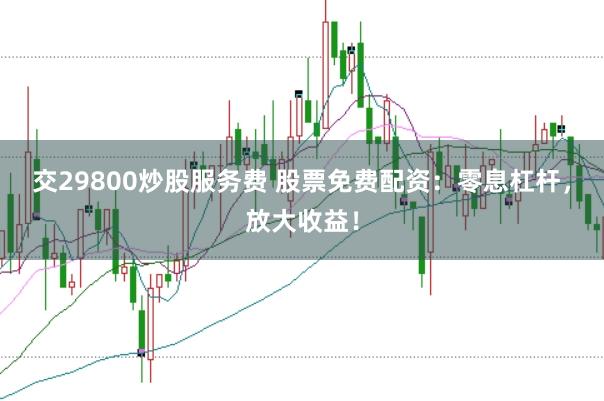交29800炒股服务费 股票免费配资：零息杠杆，放大收益！