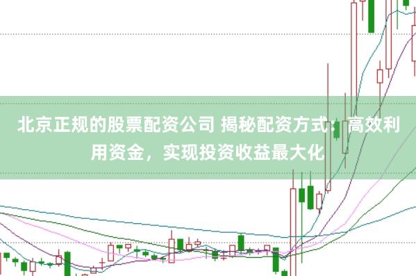 北京正规的股票配资公司 揭秘配资方式:高效利用资金,实现投资收益最大化