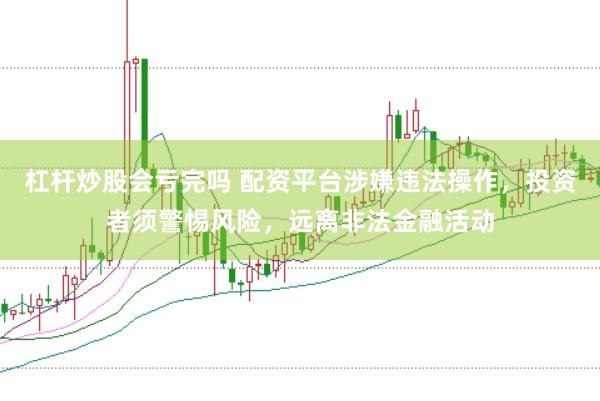 杠杆炒股会亏完吗 配资平台涉嫌违法操作,投资者须警惕风险,远离非法金融活动