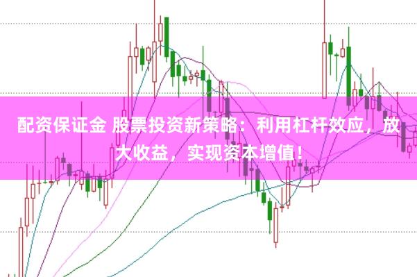 配资保证金 股票投资新策略:利用杠杆效应,放大收益,实现资本增值!