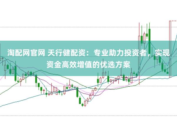 淘配网官网 天行健配资:专业助力投资者,实现资金高效增值的优选方案