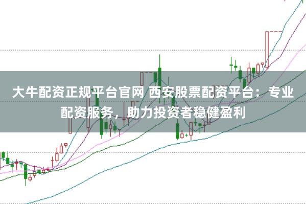 大牛配资正规平台官网 西安股票配资平台：专业配资服务，助力投资者稳健盈利