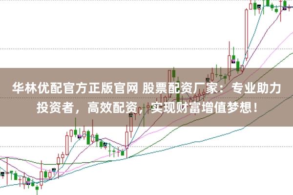 华林优配官方正版官网 股票配资厂家：专业助力投资者，高效配资，实现财富增值梦想！