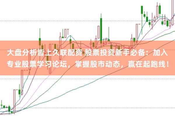 大盘分析皆上久联配资 股票投资新手必备:加入专业股票学习论坛,掌握股市动态,赢在起跑线!