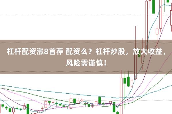 杠杆配资涨8首荐 配资么?杠杆炒股,放大收益,风险需谨慎!