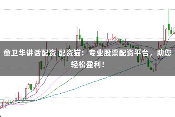 童卫华讲话配资 配资猫：专业股票配资平台，助您轻松盈利！