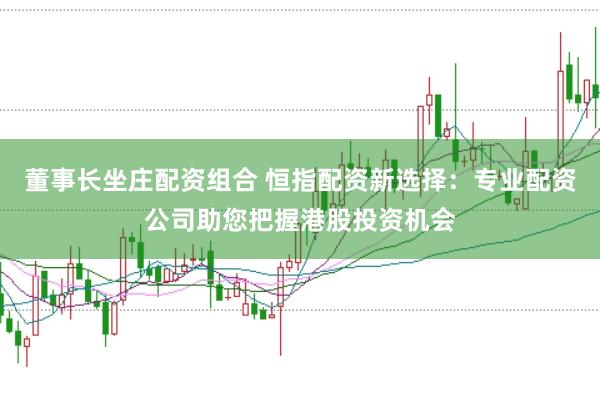 董事长坐庄配资组合 恒指配资新选择：专业配资公司助您把握港股投资机会
