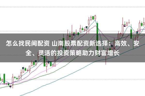 怎么找民间配资 山南股票配资新选择:高效、安全、灵活的投资策略助力财富增长