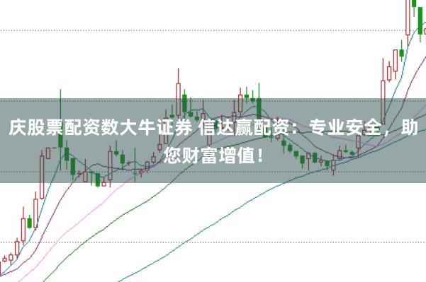 庆股票配资数大牛证券 信达赢配资：专业安全，助您财富增值！