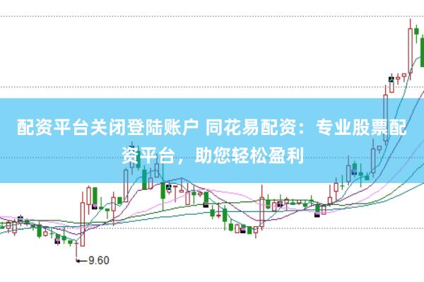 配资平台关闭登陆账户 同花易配资：专业股票配资平台，助您轻松盈利