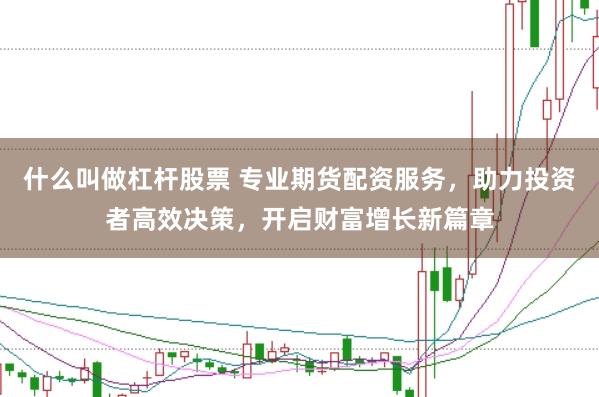 什么叫做杠杆股票 专业期货配资服务，助力投资者高效决策，开启财富增长新篇章