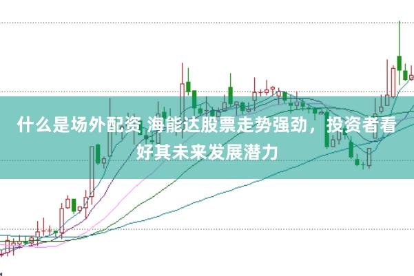 什么是场外配资 海能达股票走势强劲，投资者看好其未来发展潜力