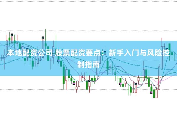 本地配资公司 股票配资要点：新手入门与风险控制指南