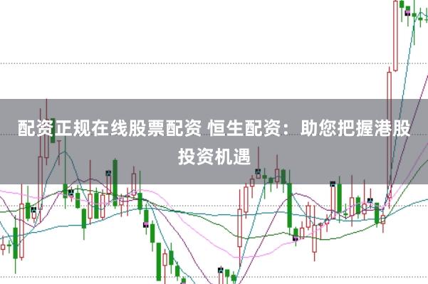 配资正规在线股票配资 恒生配资：助您把握港股投资机遇