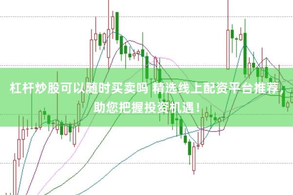 杠杆炒股可以随时买卖吗 精选线上配资平台推荐,助您把握投资机遇!