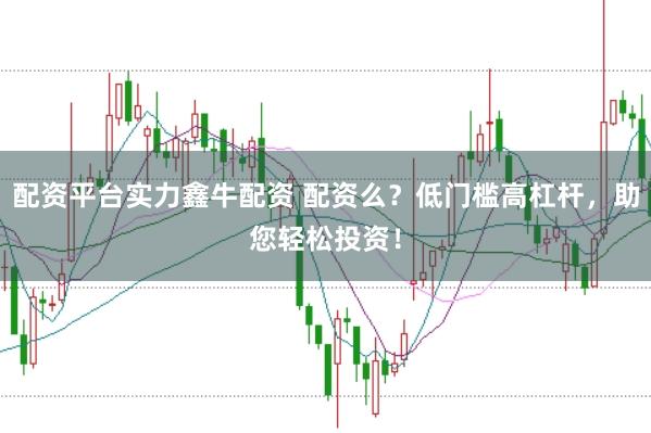 配资平台实力鑫牛配资 配资么？低门槛高杠杆，助您轻松投资！