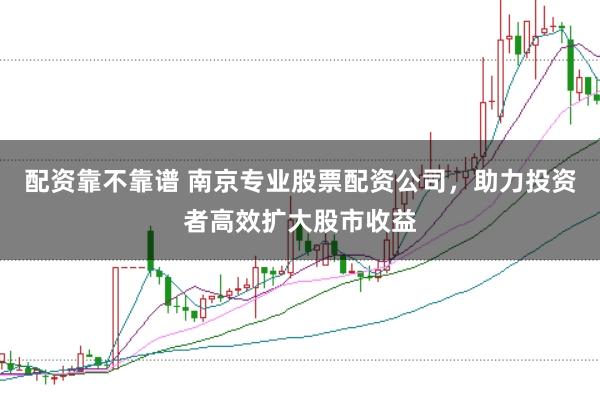 配资靠不靠谱 南京专业股票配资公司,助力投资者高效扩大股市收益
