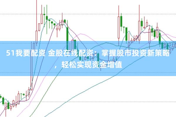 51我要配资 金股在线配资：掌握股市投资新策略，轻松实现资金增值