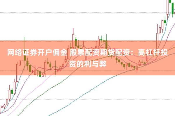 网络证券开户佣金 股票配资期货配资：高杠杆投资的利与弊