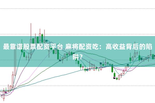 最靠谱股票配资平台 麻将配资吃：高收益背后的陷阱？