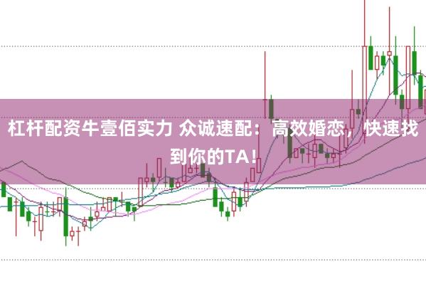 杠杆配资牛壹佰实力 众诚速配：高效婚恋，快速找到你的TA！