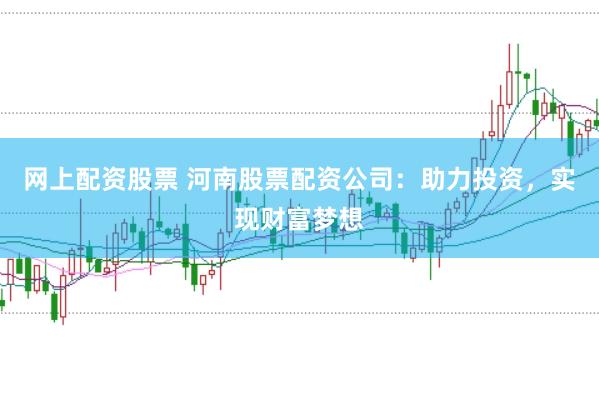 网上配资股票 河南股票配资公司：助力投资，实现财富梦想